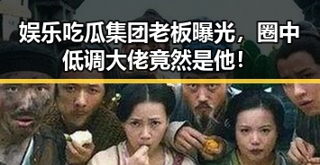 娱乐吃瓜集团老板曝光，圈中低调大佬竟然是他！