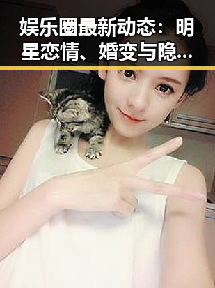 娱乐圈最新动态：明星恋情、婚变与隐私危机引发热议🔥