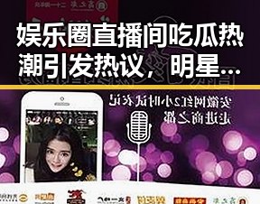 娱乐圈直播间吃瓜热潮引发热议，明星背后故事曝光