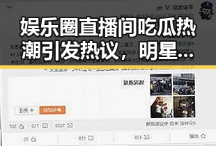 娱乐圈直播间吃瓜热潮引发热议,明星背后故事曝光