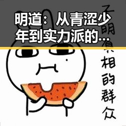明道：从青涩少年到实力派的演艺蜕变之路