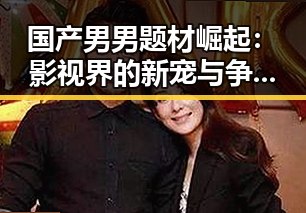 国产男男题材崛起：影视界的新宠与争议焦点