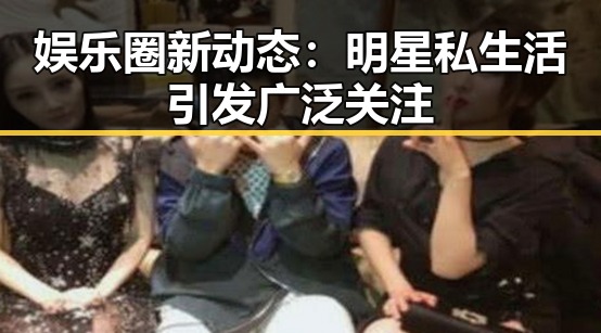 娱乐圈新动态：明星私生活引发广泛关注