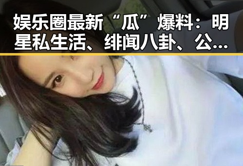 娱乐圈最新“瓜”爆料：明星私生活、绯闻八卦、公益争议一网打尽！