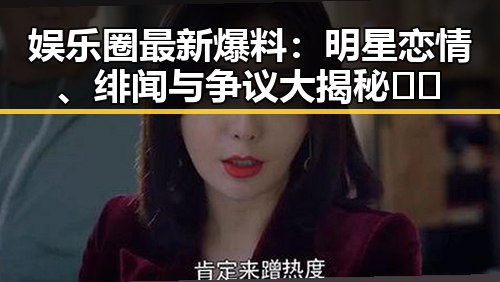 娱乐圈最新爆料：明星恋情、绯闻与争议大揭秘🎬✨